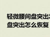 轻微腰间盘突出怎么恢复正常视频 轻微腰间盘突出怎么恢复 