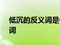 低沉的反义词是什么(最佳答案) 低沉的反义词 