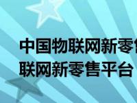 中国物联网新零售平台什么时候上市 中国物联网新零售平台 