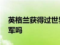 英格兰获得过世界杯吗 英格兰得过世界杯冠军吗 