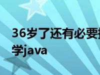 36岁了还有必要提升学历吗 为什么28岁不能学java 