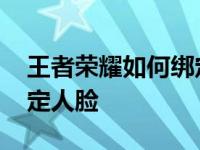 王者荣耀如何绑定人脸识别 王者荣耀怎么绑定人脸 