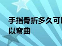 手指骨折多久可以弯曲自如 手指骨折多久可以弯曲 