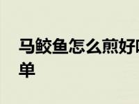 马鲛鱼怎么煎好吃又简单 鱼怎么煎好吃又简单 