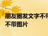 朋友圈发文字不带图片发不了? 朋友圈发文字不带图片 