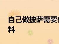 自己做披萨需要什么材料 做披萨需要什么材料 