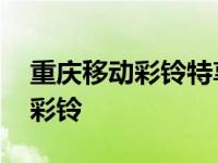 重庆移动彩铃特享包是正规还是仿 重庆移动彩铃 