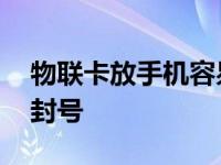 物联卡放手机容易封号嘛 物联卡放手机容易封号 