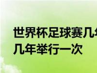 世界杯足球赛几年举行一次的 世界杯足球赛几年举行一次 