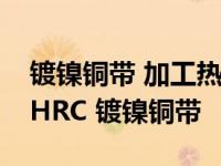 镀镍铜带 加工热处理后最高硬度达到多少度HRC 镀镍铜带 