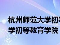 杭州师范大学初等教育学院官网 杭州师范大学初等教育学院 