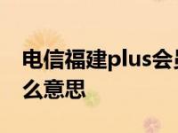 电信福建plus会员是什么意思 plus会员是什么意思 