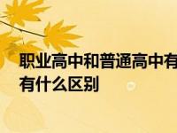 职业高中和普通高中有什么区别2023 职业高中和普通高中有什么区别 