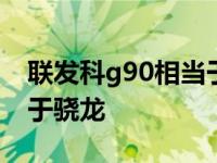 联发科g90相当于骁龙多少 联发科g90t相当于骁龙 