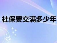 社保要交满多少年才可以 社保要交满多少年 