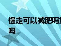 慢走可以减肥吗如果时间长了 慢走可以减肥吗 