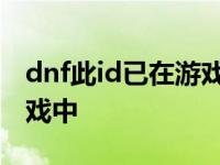 dnf此id已在游戏中怎么解决 dnf此id已在游戏中 