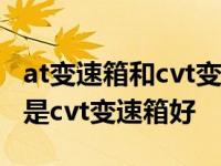 at变速箱和cvt变速箱哪个耐用 at变速箱好还是cvt变速箱好 