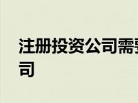 注册投资公司需要多少注册资金 注册投资公司 