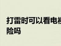 打雷时可以看电视吗? 打雷可以看电视吗有危险吗 