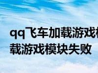 qq飞车加载游戏模块失败怎么回事 qq飞车加载游戏模块失败 