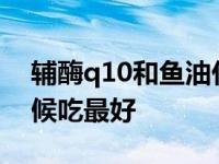 辅酶q10和鱼油什么时候吃最好 鱼油什么时候吃最好 