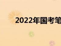 2022年国考笔试时间 国考笔试时间 