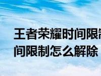 王者荣耀时间限制怎么解除教程 王者荣耀时间限制怎么解除 