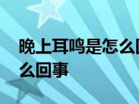 晚上耳鸣是怎么回事白天不响 晚上耳鸣是怎么回事 