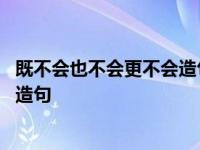 既不会也不会更不会造句子二年级下册 既不会也不会更不会造句 