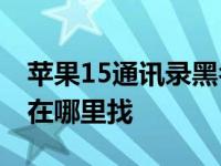 苹果15通讯录黑名单在哪里找 通讯录黑名单在哪里找 