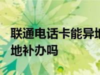 联通电话卡能异地补办吗? 联通手机卡可以异地补办吗 