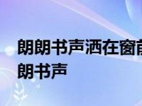 朗朗书声洒在窗前 谁家的诗篇传颂了千年 朗朗书声 