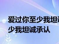 爱过你至少我坦诚承认是什么意思 爱过你至少我坦诚承认 