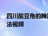 四川酸豆角的腌制方法视频 酸豆角的腌制方法视频 