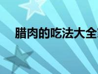 腊肉的吃法大全家常菜视频 腊肉的吃法 