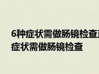 6种症状需做肠镜检查直肠癌早期手术可以治疗的好吗 6种症状需做肠镜检查 