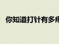 你知道打针有多疼吗 打针疼吗最少打六针 