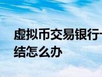 虚拟币交易银行卡被冻结怎么办 银行卡被冻结怎么办 