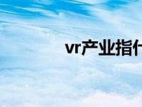 vr产业指什么 vr产业是什么 