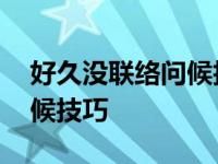 好久没联络问候技巧怎么回复 好久没联络问候技巧 