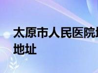 太原市人民医院地址在哪里 太原市人民医院地址 