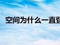 空间为什么一直登陆不上去 空间进不去了 