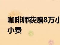 咖啡师获赠8万小费是真的吗 咖啡师获赠8万小费 