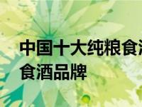 中国十大纯粮食酒品牌排行榜 中国十大纯粮食酒品牌 