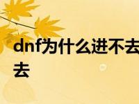 dnf为什么进不去了 地下城与勇士为什么进不去 