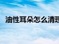 油性耳朵怎么清理耳屎 油性耳朵清理技巧 