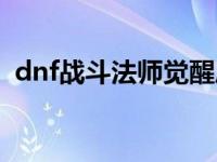 dnf战斗法师觉醒厉害吗 dnf战斗法师觉醒 