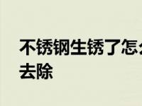 不锈钢生锈了怎么去除掉 不锈钢生锈了怎么去除 