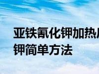 亚铁氰化钾加热后怎么得到氰化钾 得到氰化钾简单方法 